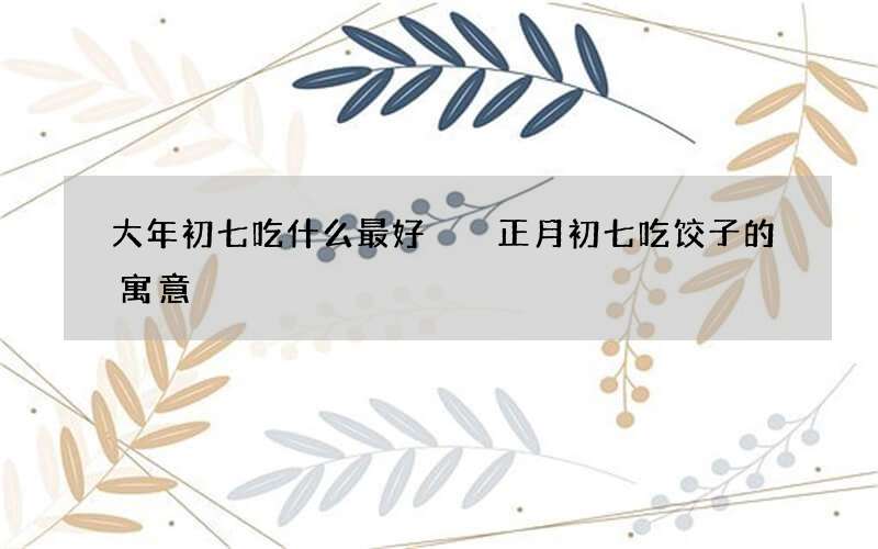 大年初七吃什么最好  正月初七吃饺子的寓意